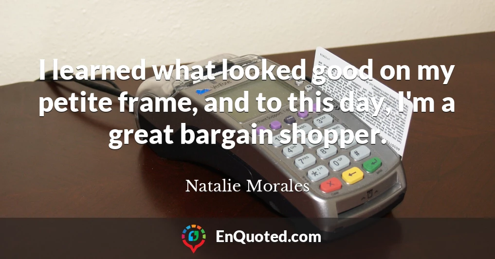 I learned what looked good on my petite frame, and to this day, I'm a great bargain shopper.