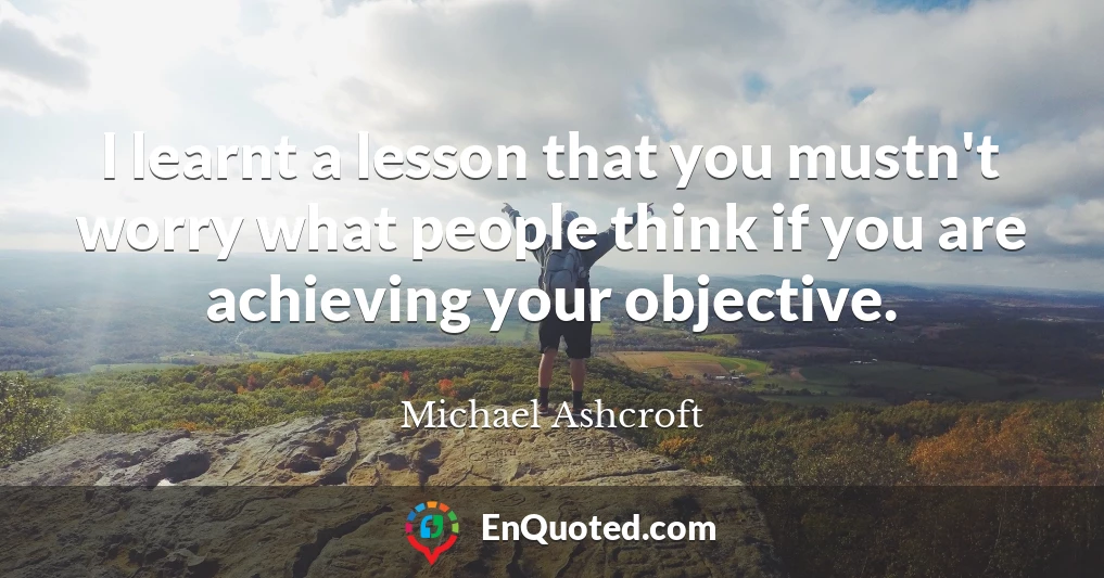 I learnt a lesson that you mustn't worry what people think if you are achieving your objective.