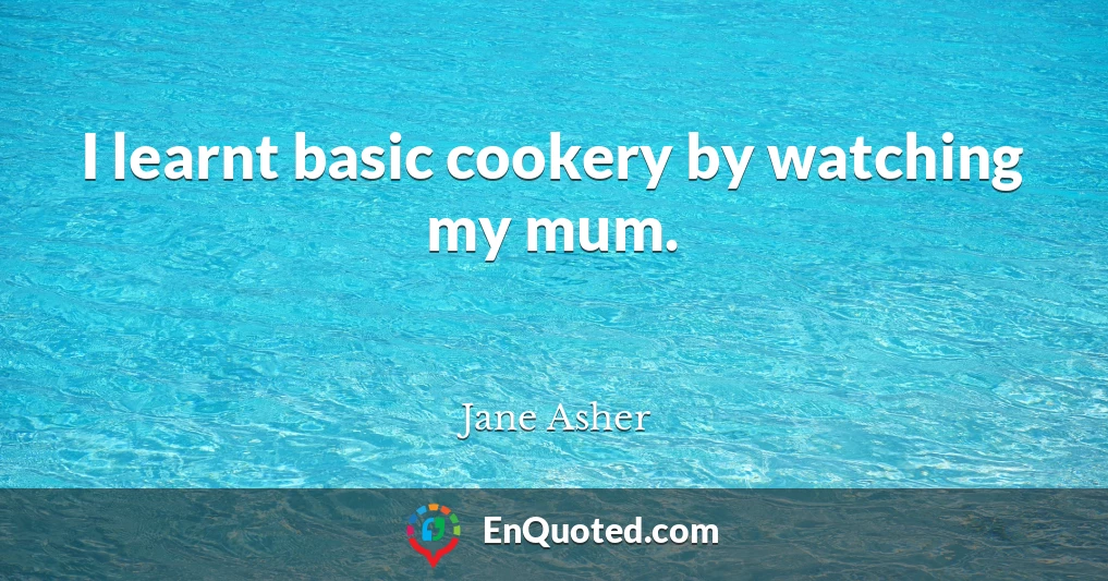 I learnt basic cookery by watching my mum.