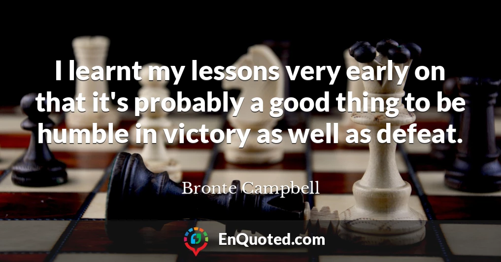 I learnt my lessons very early on that it's probably a good thing to be humble in victory as well as defeat.