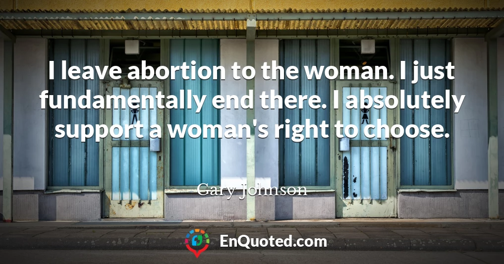 I leave abortion to the woman. I just fundamentally end there. I absolutely support a woman's right to choose.