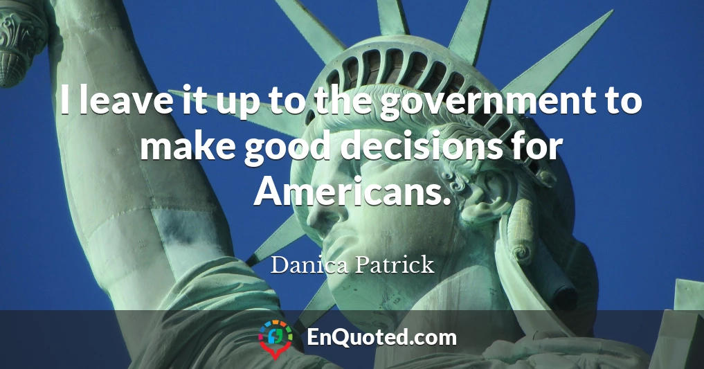 I leave it up to the government to make good decisions for Americans.
