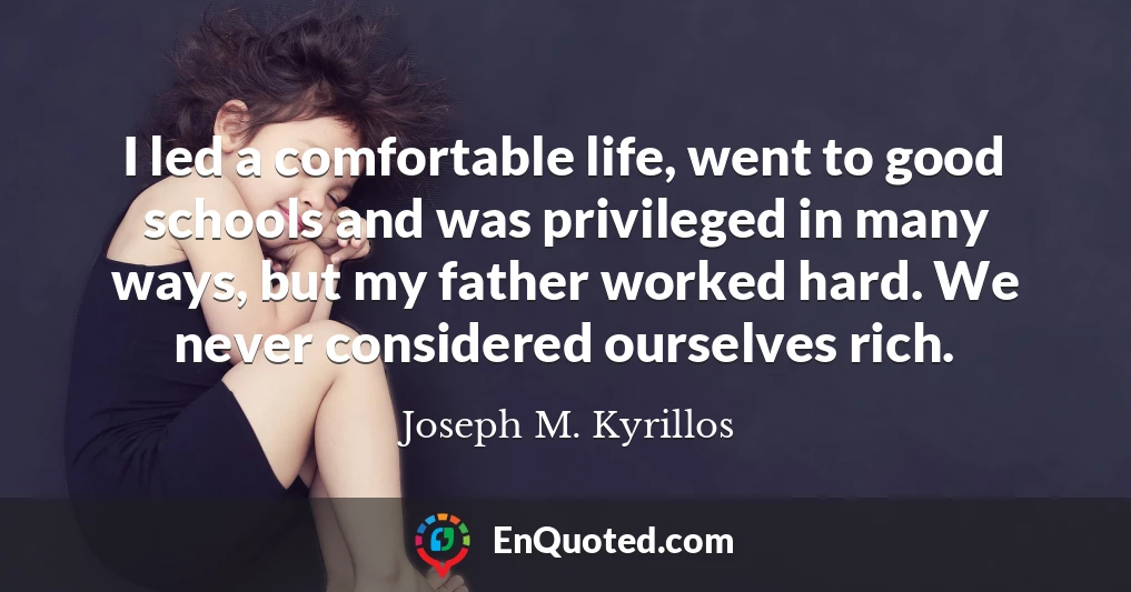 I led a comfortable life, went to good schools and was privileged in many ways, but my father worked hard. We never considered ourselves rich.