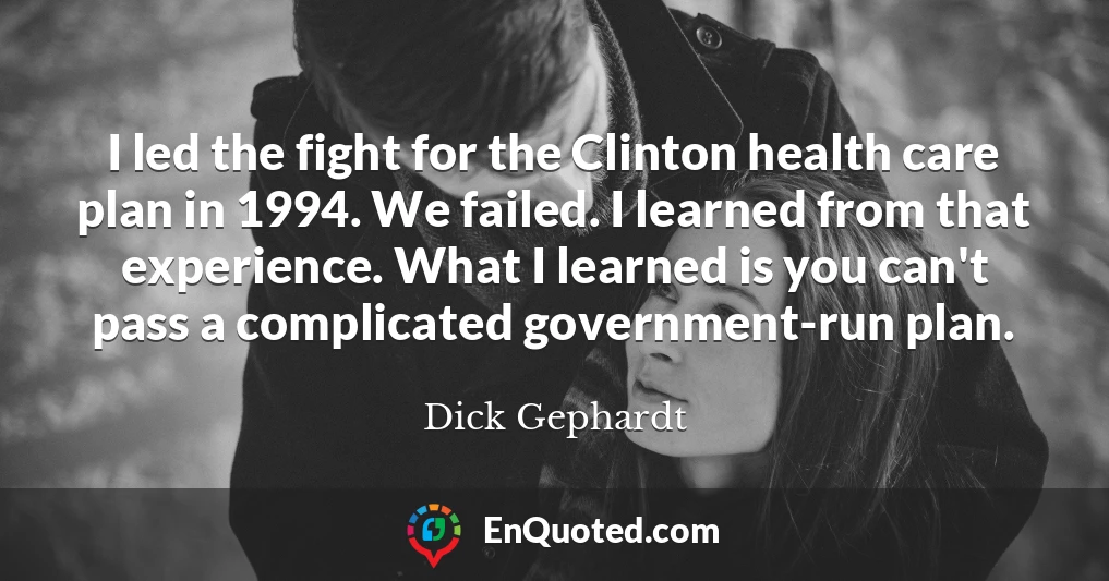 I led the fight for the Clinton health care plan in 1994. We failed. I learned from that experience. What I learned is you can't pass a complicated government-run plan.