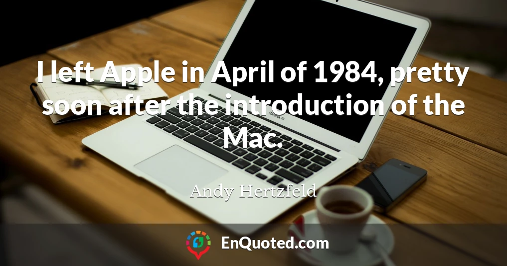 I left Apple in April of 1984, pretty soon after the introduction of the Mac.