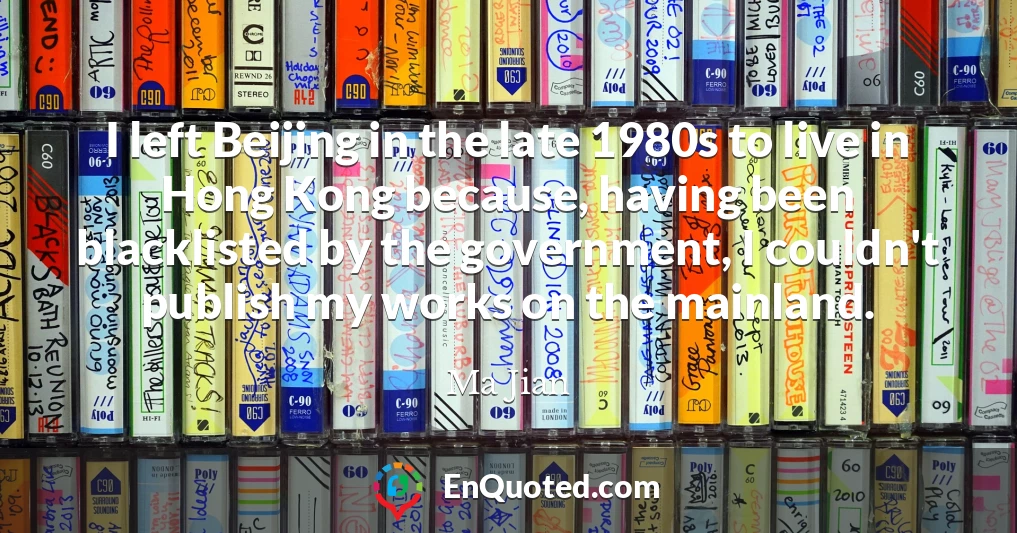 I left Beijing in the late 1980s to live in Hong Kong because, having been blacklisted by the government, I couldn't publish my works on the mainland.
