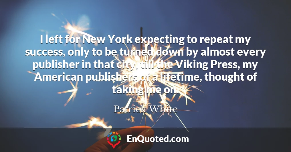 I left for New York expecting to repeat my success, only to be turned down by almost every publisher in that city, till the Viking Press, my American publishers of a lifetime, thought of taking me on.