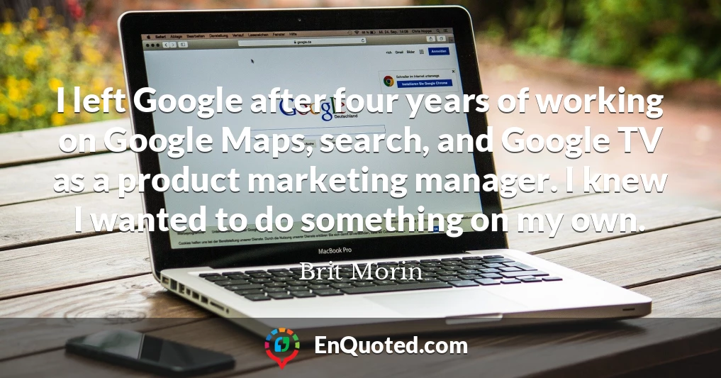 I left Google after four years of working on Google Maps, search, and Google TV as a product marketing manager. I knew I wanted to do something on my own.