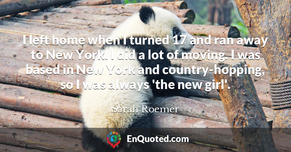I left home when I turned 17 and ran away to New York. I did a lot of moving. I was based in New York and country-hopping, so I was always 'the new girl'.