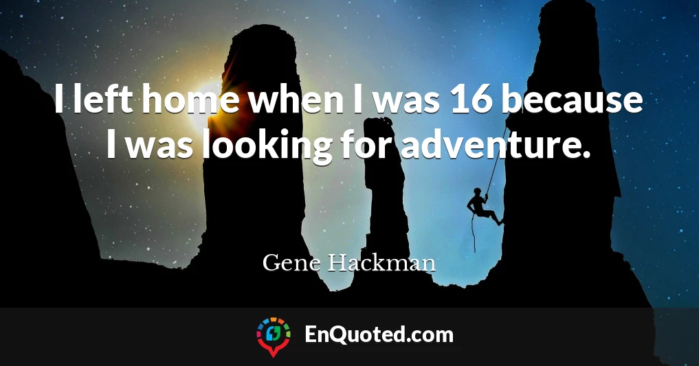 I left home when I was 16 because I was looking for adventure.