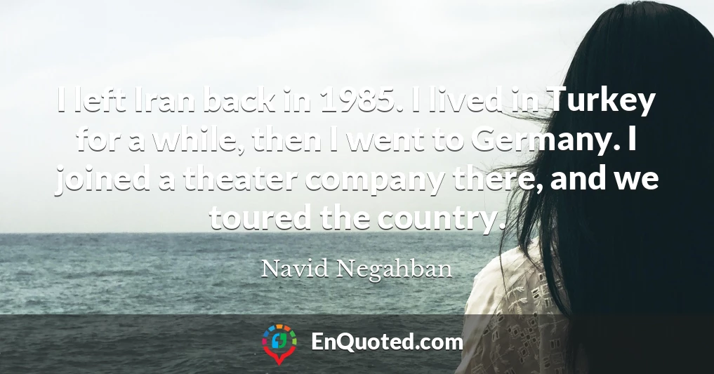 I left Iran back in 1985. I lived in Turkey for a while, then I went to Germany. I joined a theater company there, and we toured the country.