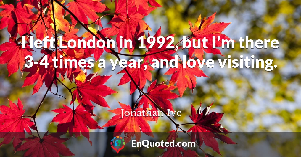 I left London in 1992, but I'm there 3-4 times a year, and love visiting.