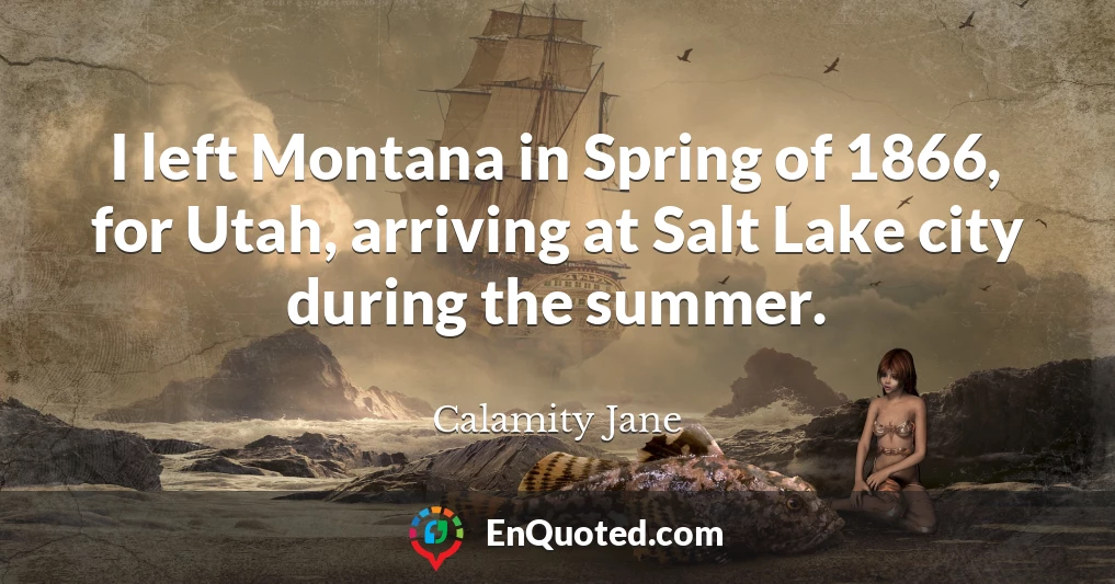 I left Montana in Spring of 1866, for Utah, arriving at Salt Lake city during the summer.