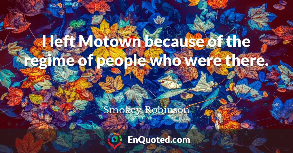 I left Motown because of the regime of people who were there.
