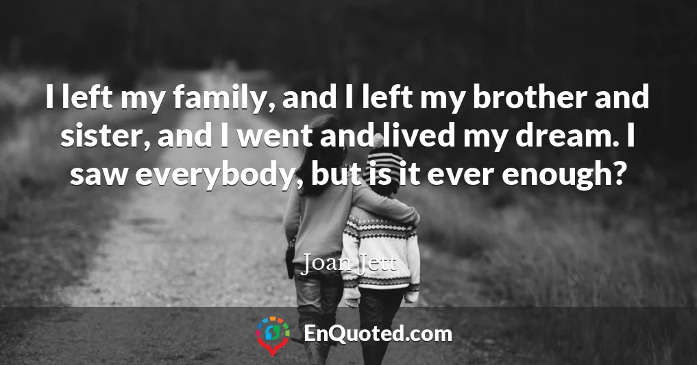 I left my family, and I left my brother and sister, and I went and lived my dream. I saw everybody, but is it ever enough?