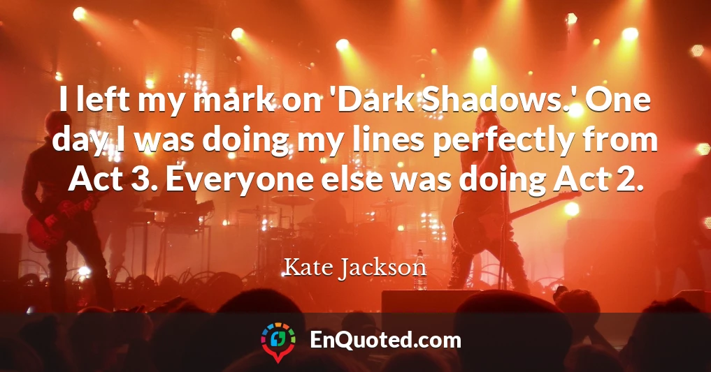 I left my mark on 'Dark Shadows.' One day I was doing my lines perfectly from Act 3. Everyone else was doing Act 2.