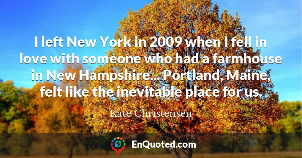 I left New York in 2009 when I fell in love with someone who had a farmhouse in New Hampshire... Portland, Maine, felt like the inevitable place for us.