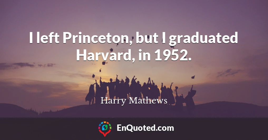 I left Princeton, but I graduated Harvard, in 1952.