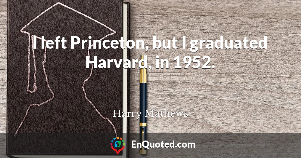 I left Princeton, but I graduated Harvard, in 1952.