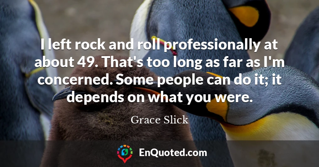 I left rock and roll professionally at about 49. That's too long as far as I'm concerned. Some people can do it; it depends on what you were.