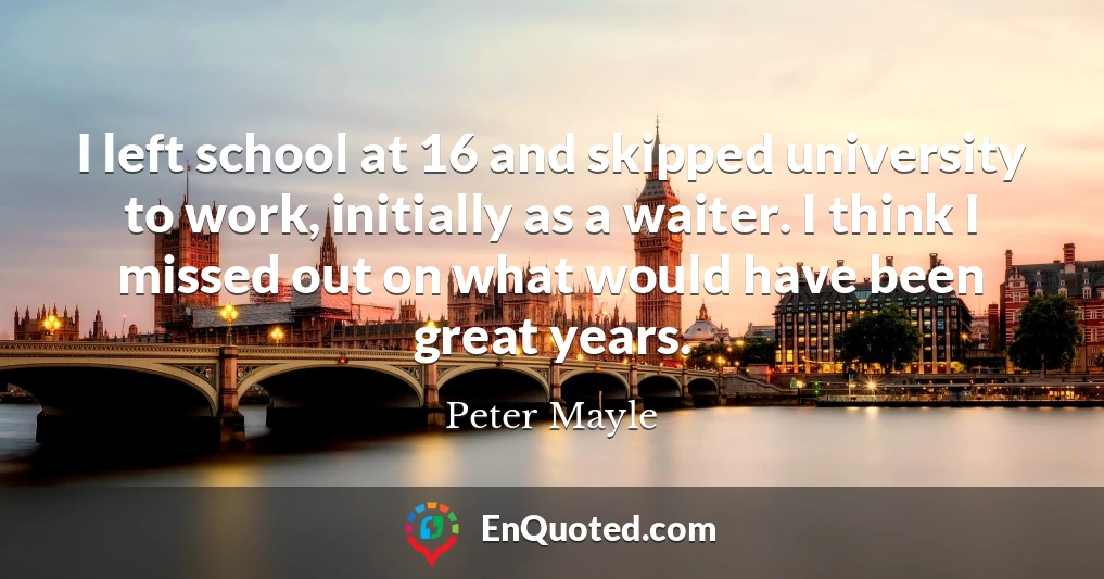 I left school at 16 and skipped university to work, initially as a waiter. I think I missed out on what would have been great years.