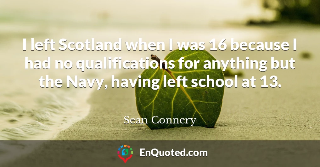 I left Scotland when I was 16 because I had no qualifications for anything but the Navy, having left school at 13.