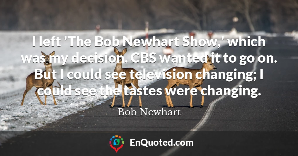 I left 'The Bob Newhart Show,' which was my decision. CBS wanted it to go on. But I could see television changing; I could see the tastes were changing.