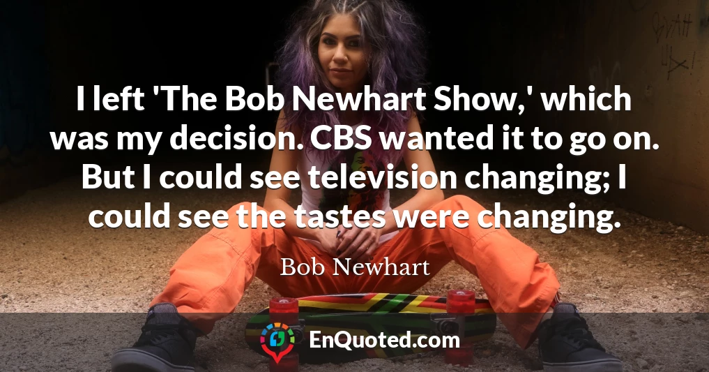 I left 'The Bob Newhart Show,' which was my decision. CBS wanted it to go on. But I could see television changing; I could see the tastes were changing.