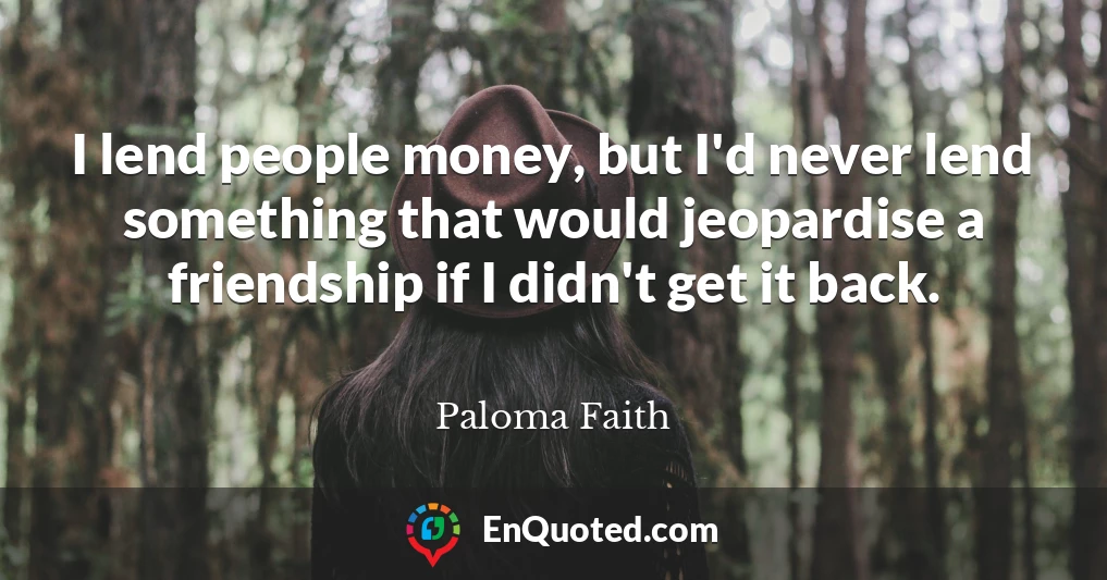 I lend people money, but I'd never lend something that would jeopardise a friendship if I didn't get it back.