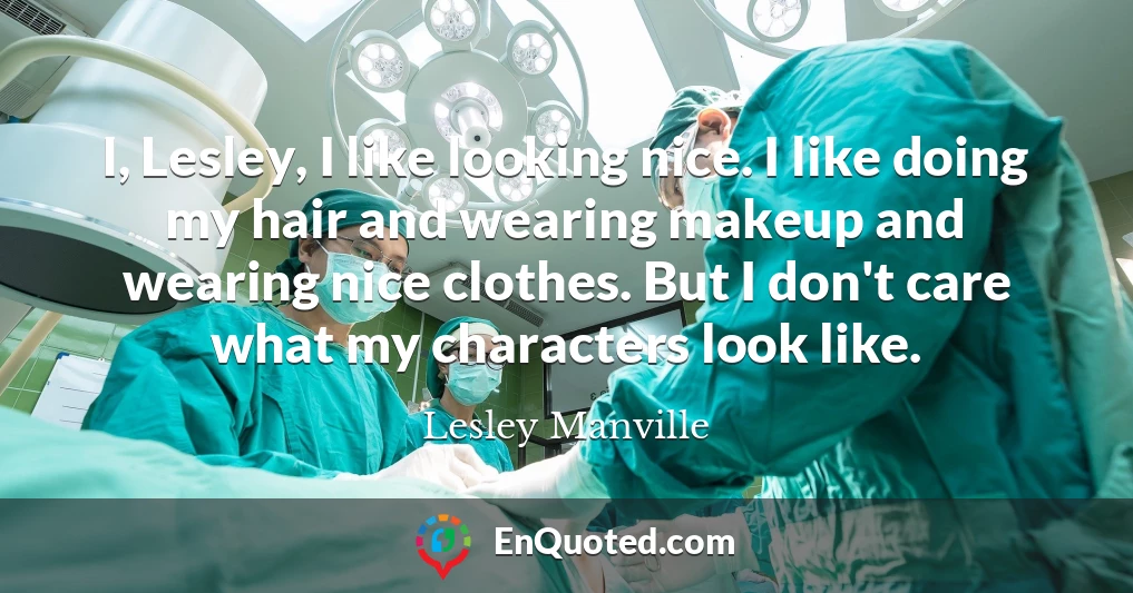 I, Lesley, I like looking nice. I like doing my hair and wearing makeup and wearing nice clothes. But I don't care what my characters look like.