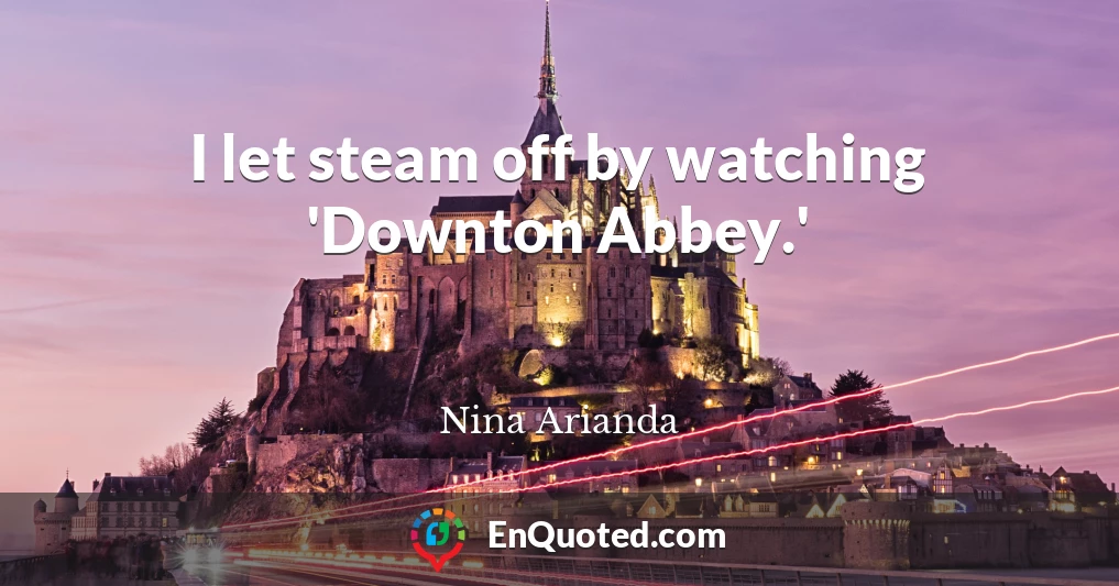 I let steam off by watching 'Downton Abbey.'