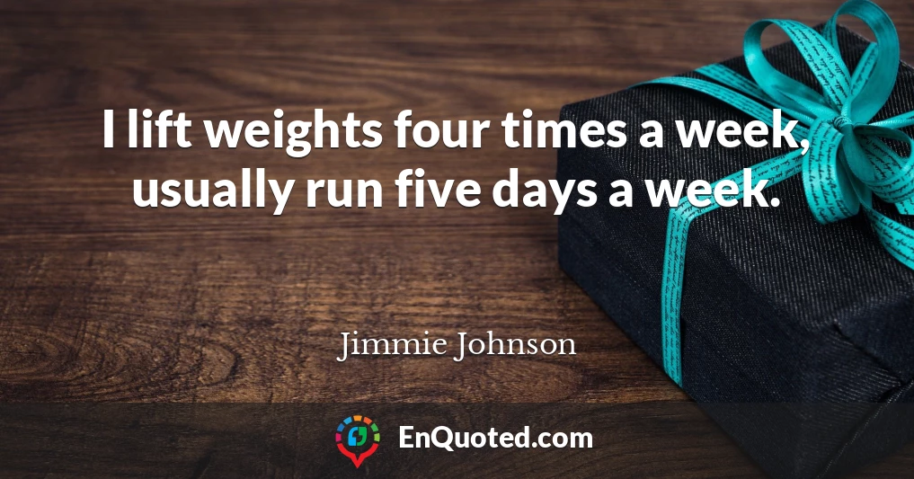 I lift weights four times a week, usually run five days a week.
