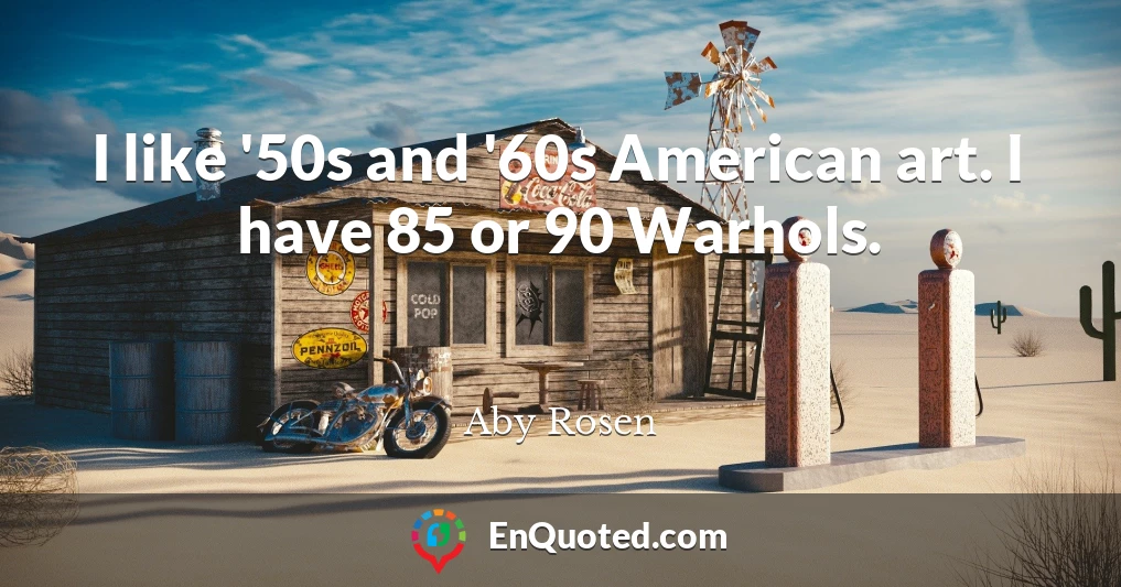 I like '50s and '60s American art. I have 85 or 90 Warhols.