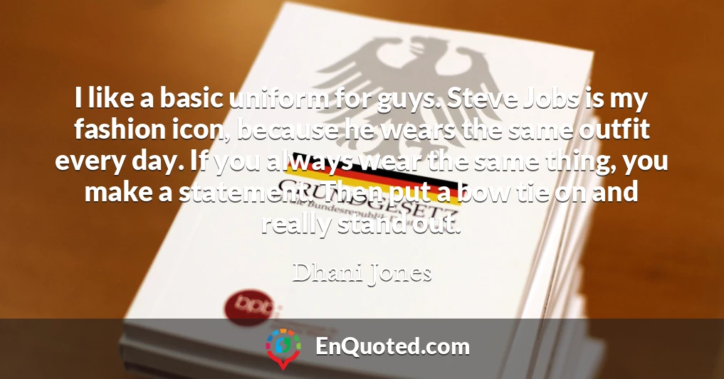 I like a basic uniform for guys. Steve Jobs is my fashion icon, because he wears the same outfit every day. If you always wear the same thing, you make a statement. Then put a bow tie on and really stand out.