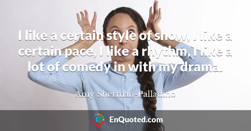 I like a certain style of show, I like a certain pace, I like a rhythm, I like a lot of comedy in with my drama.
