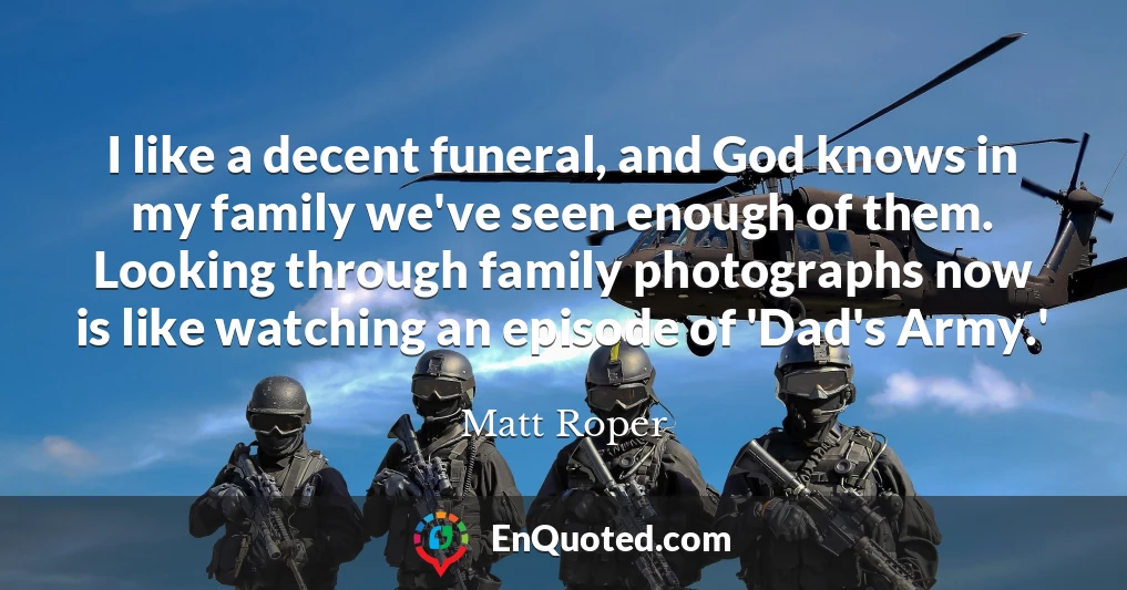I like a decent funeral, and God knows in my family we've seen enough of them. Looking through family photographs now is like watching an episode of 'Dad's Army.'