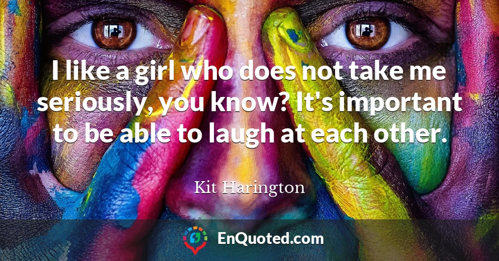 I like a girl who does not take me seriously, you know? It's important to be able to laugh at each other.