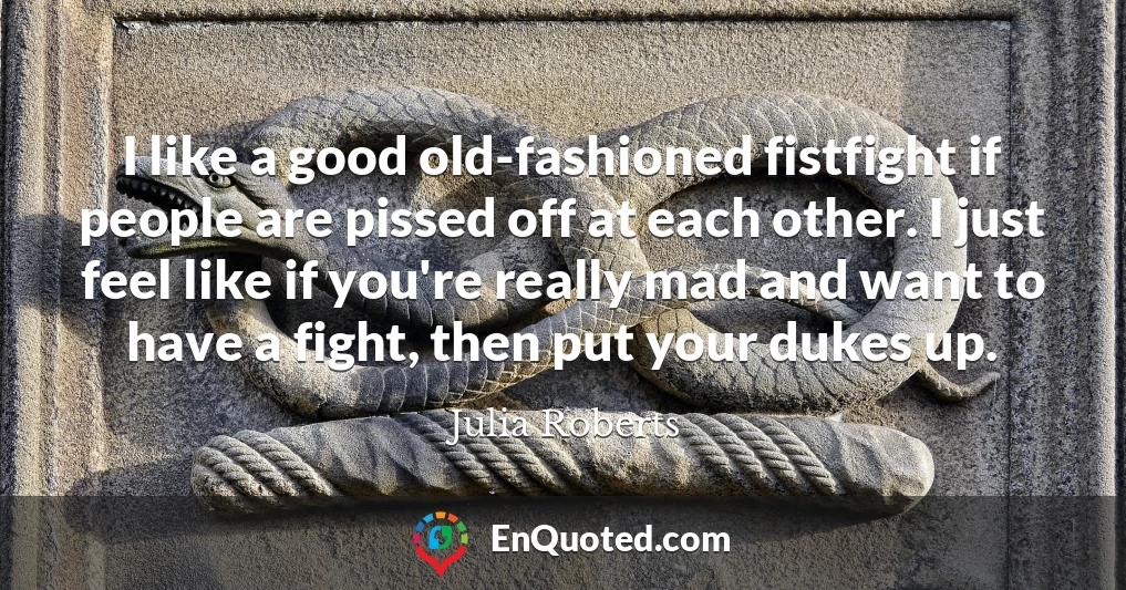 I like a good old-fashioned fistfight if people are pissed off at each other. I just feel like if you're really mad and want to have a fight, then put your dukes up.