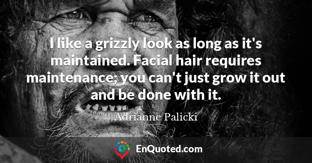 I like a grizzly look as long as it's maintained. Facial hair requires maintenance; you can't just grow it out and be done with it.