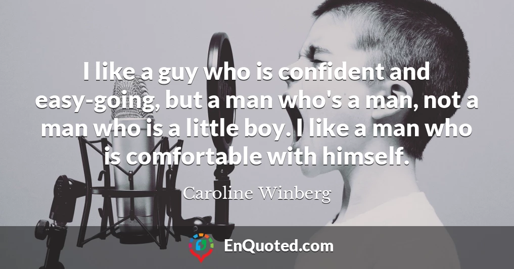 I like a guy who is confident and easy-going, but a man who's a man, not a man who is a little boy. I like a man who is comfortable with himself.