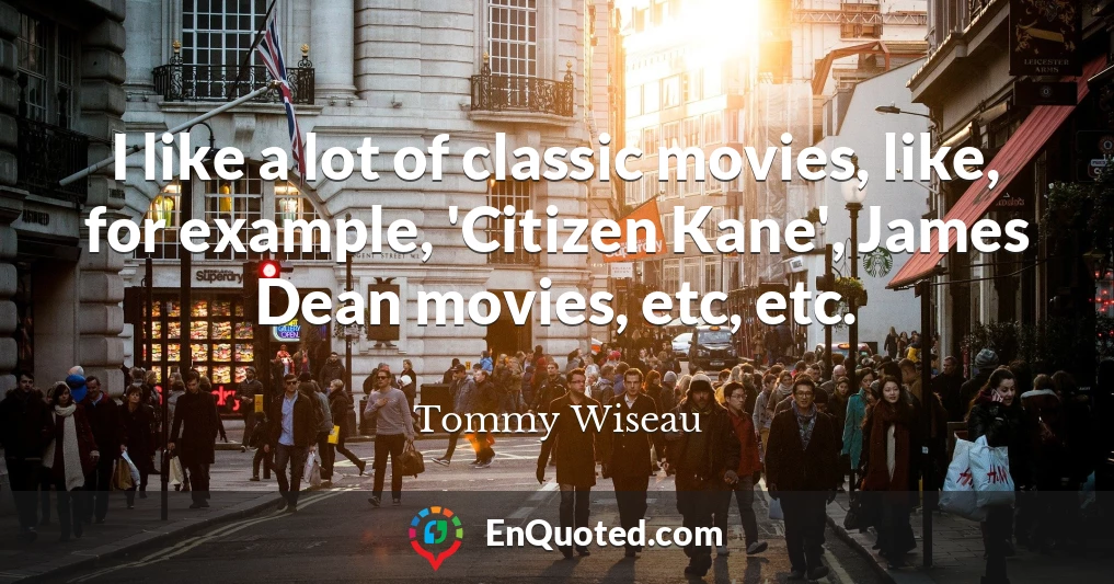 I like a lot of classic movies, like, for example, 'Citizen Kane', James Dean movies, etc, etc.