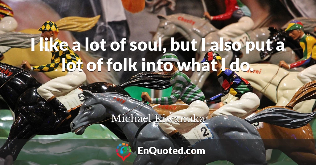I like a lot of soul, but I also put a lot of folk into what I do.