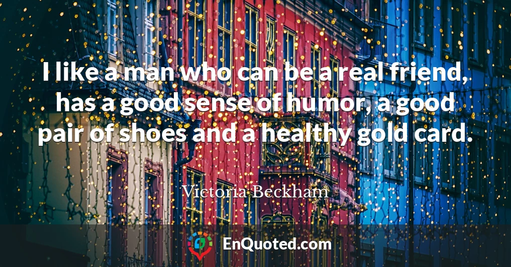 I like a man who can be a real friend, has a good sense of humor, a good pair of shoes and a healthy gold card.