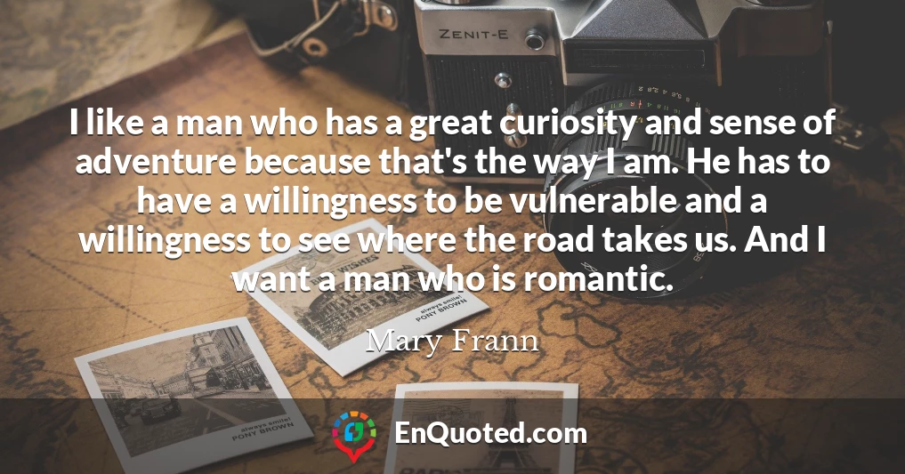 I like a man who has a great curiosity and sense of adventure because that's the way I am. He has to have a willingness to be vulnerable and a willingness to see where the road takes us. And I want a man who is romantic.