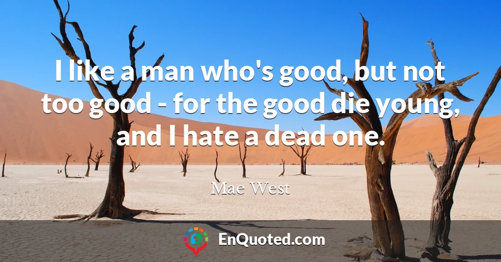 I like a man who's good, but not too good - for the good die young, and I hate a dead one.