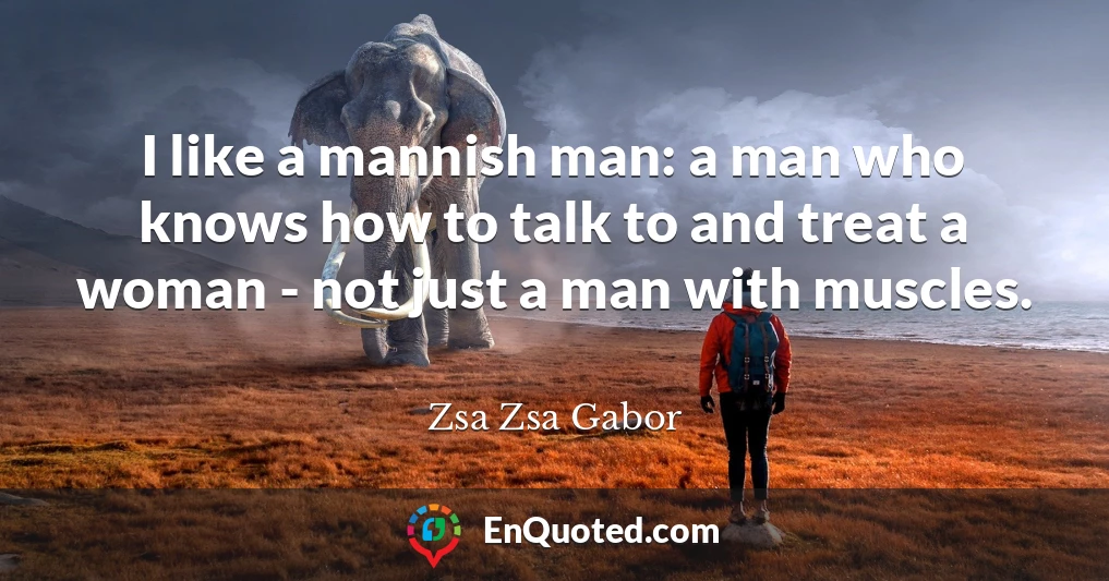 I like a mannish man: a man who knows how to talk to and treat a woman - not just a man with muscles.