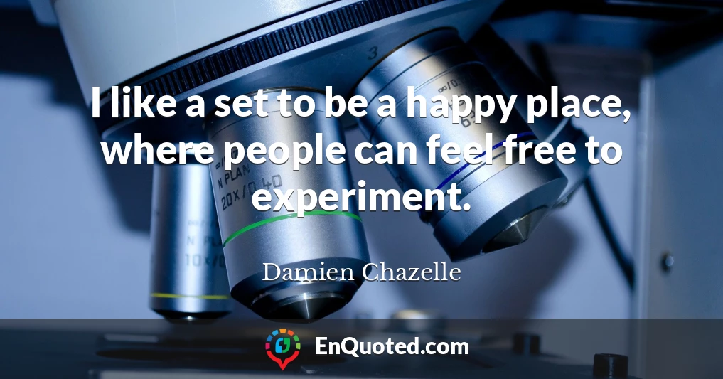 I like a set to be a happy place, where people can feel free to experiment.