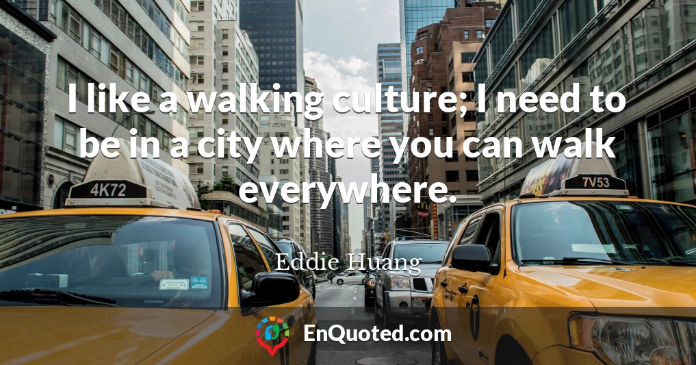 I like a walking culture; I need to be in a city where you can walk everywhere.