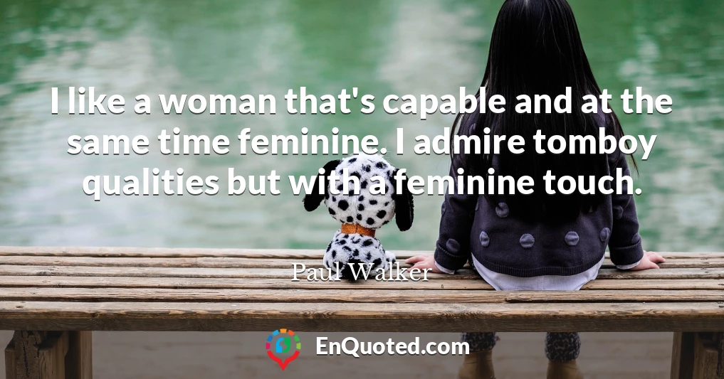 I like a woman that's capable and at the same time feminine. I admire tomboy qualities but with a feminine touch.