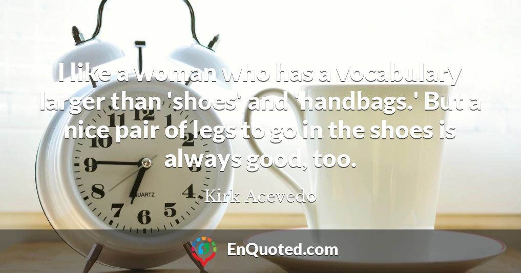 I like a woman who has a vocabulary larger than 'shoes' and 'handbags.' But a nice pair of legs to go in the shoes is always good, too.